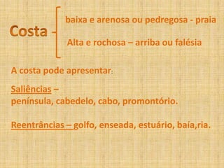 baixa e arenosa ou pedregosa - praiaCostaAlta e rochosa – arriba ou falésiaA costa pode apresentar:Saliências – península, cabedelo, cabo, promontório.Reentrâncias – golfo, enseada, estuário, baía,ria. 