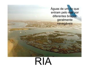 Águas de um rio que
entram pelo mar por
diferentes braços,
geralmente
navegáveis

RIA

 