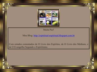 Muita Paz!
Meu Blog: http://espiritual-espiritual.blogspot.com.br
Com estudos comentados de O Livro dos Espíritos, de O Livro dos Médiuns, e
de O Evangelho Segundo o Espiritismo.
 