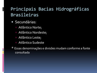 Principais Bacias Hidrográficas
Brasileiras
 Secundárias:
 Atlântico Norte;
 Atlântico Nordeste;
 Atlântico Leste;
 Atlântico Sudeste
* Essas denominações e divisões mudam conforme a fonte
consultada
 