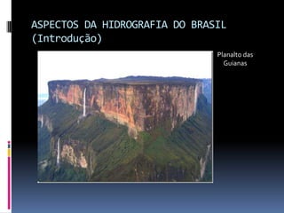 ASPECTOS DA HIDROGRAFIA DO BRASIL
(Introdução)
Planalto das
Guianas
 