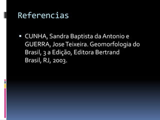 Referencias
 CUNHA, Sandra Baptista da Antonio e
GUERRA, JoseTeixeira. Geomorfologia do
Brasil, 3 a Edição, Editora Bertrand
Brasil, RJ, 2003.
 