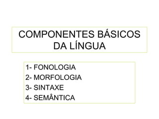 COMPONENTES BÁSICOS
DA LÍNGUA
1- FONOLOGIA
2- MORFOLOGIA
3- SINTAXE
4- SEMÂNTICA
 