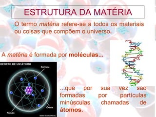ESTRUTURA DA MATÉRIA A  matéria  é formada por  moléculas... O termo  matéria  refere-se a todos os materiais ou coisas que compõem o universo . ...que por sua vez são formadas por partículas minúsculas chamadas de  átomos. 