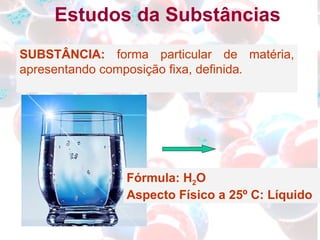 SUBSTÂNCIA:  forma particular de matéria, apresentando composição fixa, definida . Estudos da Substâncias Fórmula: H 2 O  Aspecto Físico a 25º C: Líquido 