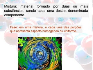 Mistura: material formado por duas ou mais substâncias, sendo cada uma destas denominada componente. Fase: em uma mistura, é cada uma das porções que apresenta aspecto homogêneo ou uniforme. 