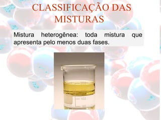 Mistura heterogênea: toda mistura que apresenta pelo menos duas fases. CLASSIFICAÇÃO DAS MISTURAS 