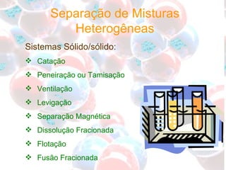 Sistemas Sólido/sólido: Catação Peneiração ou Tamisação Ventilação Levigação Separação Magnética Dissolução Fracionada Flotação Fusão Fracionada Separação de Misturas Heterogêneas 