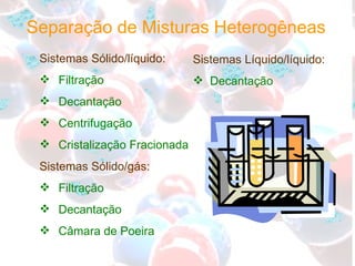 Sistemas Sólido/líquido: Filtração Decantação Centrifugação Cristalização Fracionada Sistemas Sólido/gás: Filtração Decantação Câmara de Poeira Separação de Misturas Heterogêneas Sistemas Líquido/líquido: Decantação 