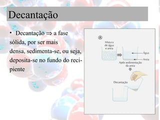 Decantação Decantação    a fase  sólida, por ser mais  densa, sedimenta-se, ou seja, deposita-se no fundo do reci- piente  