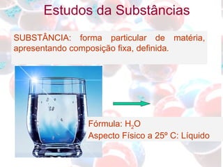 SUBSTÂNCIA: forma particular de matéria, apresentando composição fixa, definida . Estudos da Substâncias Fórmula: H 2 O  Aspecto Físico a 25º C: Líquido 