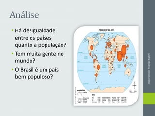 Análise
• Há desigualdade
entre os países
quanto a população?
• Tem muita gente no
mundo?
• O Brasil é um país
bem populoso?
ElaboradoporRodrigoBaglini
 