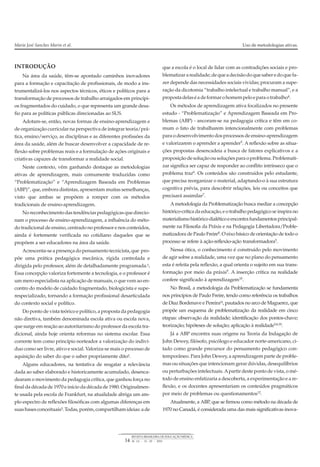 INTRODUÇÃO
Na área da saúde, têm-se apontado caminhos inovadores
para a formação e capacitação de profissionais, de modo a ins-
trumentalizá-los nos aspectos técnicos, éticos e políticos para a
transformação de processos de trabalho arraigados em princípi-
os fragmentados do cuidado, o que representa um grande desa-
fio para as políticas públicas direcionadas ao SUS.
Adotam-se, então, novas formas de ensino-aprendizagem e
de organização curricular na perspectiva de integrar teoria/prá-
tica, ensino/serviço, as disciplinas e as diferentes profissões da
área da saúde, além de buscar desenvolver a capacidade de re-
flexão sobre problemas reais e a formulação de ações originais e
criativas capazes de transformar a realidade social.
Neste contexto, vêm ganhando destaque as metodologias
ativas de aprendizagem, mais comumente traduzidas como
“Problematização” e “Aprendizagem Baseada em Problemas
(ABP)”, que, embora distintas, apresentam muitas semelhanças,
visto que ambas se propõem a romper com os métodos
tradicionais de ensino-aprendizagem.
Noreconhecimentodastendênciaspedagógicasquedirecio-
nam o processo de ensino-aprendizagem, a influência do méto-
do tradicional de ensino, centrado no professor e nos conteúdos,
ainda é fortemente verificada no cotidiano daqueles que se
propõem a ser educadores na área da saúde.
Acrescenta-seapresençadopensamentotecnicista, que pro-
põe uma prática pedagógica mecânica, rígida controlada e
dirigida pelo professor, além de detalhadamente programada.¹.
Essa concepção valoriza fortemente a tecnologia, e o professor é
um mero especialista na aplicação de manuais, o que vem ao en-
contro do modelo de cuidado fragmentado, biologicista e supe-
respecializado, tornando a formação profissional desarticulada
do contexto social e político.
Do ponto de vista teórico e político, a proposta da pedagogia
não diretiva, também denominada escola ativa ou escola nova,
que surge em reação ao autoritarismo do professor da escola tra-
dicional, ainda hoje orienta reformas no sistema escolar. Essa
corrente tem como princípio norteador a valorização do indiví-
duo como ser livre, ativo e social. Valoriza-se mais o processo de
aquisição do saber do que o saber propriamente dito².
Alguns educadores, na tentativa de resgatar a relevância
dada ao saber elaborado e historicamente acumulado, desenca-
dearam o movimento da pedagogia crítica, que ganhou força no
final da década de 1970 e início da década de 1980. Originalmen-
te usada pela escola de Frankfurt, na atualidade abriga um am-
plo espectro de reflexões filosóficas com algumas diferenças em
suasbasesconceituais³.Todas,porém,compartilhamideias:ade
que a escola é o local de lidar com as contradições sociais e pro-
blematizararealidade;dequeadecisãodoquesaberedoquefa-
zer depende das necessidades sociais vividas; procuram a supe-
ração da dicotomia “trabalho intelectual e trabalho manual”, e a
propostadelaséadeformarohomempeloeparaotrabalho4.
Os métodos de aprendizagem ativa focalizados no presente
estudo - “Problematização” e Aprendizagem Baseada em Pro-
blemas (ABP) - ancoram-se na pedagogia crítica e têm em co-
mum o fato de trabalharem intencionalmente com problemas
para o desenvolvimento dos processos de ensino-aprendizagem
e valorizarem o aprender a aprender5
. A reflexão sobre as situa-
ções propostas desencadeia a busca de fatores explicativos e a
proposição de solução ousoluções para o problema. Problemati-
zar significa ser capaz de responder ao conflito intrínseco que o
problema traz6
. Os conteúdos são construídos pelo estudante,
que precisa reorganizar o material, adaptando-o à sua estrutura
cognitiva prévia, para descobrir relações, leis ou conceitos que
precisará assimilar7
.
Ametodologia da Problematização busca mediar a concepção
histórico-crítica da educação, e o trabalho pedagógico se inspira no
materialismohistóricodialéticoeencontrafundamentosprincipal-
mente na Filosofia da Práxis e na Pedagogia Libertadora/Proble-
matizadora de Paulo Freire8
. O eixo básico de orientação de todo o
processo se refere à ação-reflexão-ação transformadora5
.
Nessa ótica, o conhecimento é construído pelo movimento
de agir sobre a realidade, uma vez que no plano do pensamento
esta é refeita pela reflexão, a qual orienta o sujeito em sua trans-
formação por meio da práxis9. A inserção crítica na realidade
confere significado à aprendizagem10.
No Brasil, a metodologia da Problematização se fundamenta
nos princípios de Paulo Freire, tendo como referência os trabalhos
de Diaz Bordenave e Pereira¹¹, pautados no arco de Maguerez, que
propõe um esquema de problematização da realidade em cinco
etapas: observação da realidade; identificação dos pontos-chave;
teorização; hipóteses de solução; aplicação à realidade5,6,10
.
Já a ABP encontra suas origens na Teoria da Indagação de
John Dewey, filósofo, psicólogo e educador norte-americano, ci-
tado como grande precursor do pensamento pedagógico con-
temporâneo. Para John Dewey, a aprendizagem parte de proble-
mas ou situações que intencionam gerar dúvidas, desequilíbrios
ou perturbações intelectuais. Apartir deste ponto de vista, o mé-
todo de ensino enfatizaria a descoberta, a experimentação e a re-
flexão, e os docentes apresentariam os conteúdos pragmáticos
por meio de problemas ou questionamentos12
.
Atualmente, a ABP, que se firmou como método na década de
1970 no Canadá, é considerada uma das mais significativas inova-
Maria José Sanches Marin et al. Uso de metodologias ativas.
14
REVISTA BRASILEIRA DE EDUCAÇÃO MÉDICA
34 (1) : 13 – 20 : 2010
 