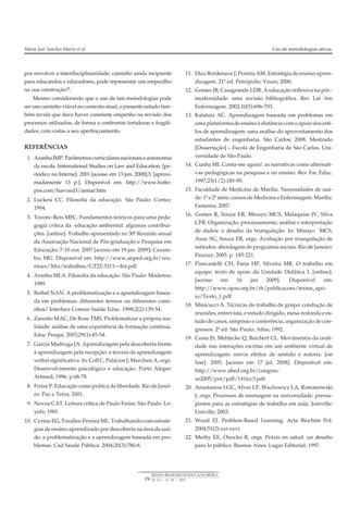por envolver a interdisciplinaridade, caminho ainda incipiente
para educandos e educadores, pode representar um empecilho
na sua construção25.
Mesmo considerando que o uso de tais metodologias pode
ser um caminho viável no contexto atual, o presente estudo tam-
bém revela que deve haver constante empenho na revisão dos
processos utilizados, de forma a confrontar fortalezas e fragili-
dades, com vistas a seu aperfeiçoamento.
REFERÊNCIAS
1. AzanhaJMP. Parâmetroscurricularesnacionaiseautonomia
da escola. International Studies on Law and Education. [pe-
riódico na Interne]. 2001 [acesso em 13 jun. 2008];3: [aproxi-
madamente 13 p.]. Disponível em: http://www.hotto-
pos.com/harvard3/zemar.htm
2. Luckesi CC. Filosofia da educação. São Paulo: Cortez;
1994.
3. Tozoni–Reis MFC. Fundamentos teóricos para uma peda-
gogia crítica da educação ambiental: algumas contribui-
ções. [online]. Trabalho apresentado no 30ª Reunião anual
da Associação Nacional de Pós-graduação e Pesquisa em
Educação; 7-10 out. 2007 [acesso em 19 jan. 2009]; Caxam-
bu, MG. Disponível em: http://www.anped.org.br/reu-
nioes/30ra/trabalhos/GT22-3311—Int.pdf
4. Aranha MLA. Filosofia da educação. São Paulo: Moderna;
1989.
5. Berbel NAN. A problematização e a aprendizagem basea-
da em problemas: diferentes termos ou diferentes comi-
nhos? Interface Comun Saúde Educ. 1998;2(2):139-54.
6. Zanotto MAC, De Rose TMS. Problematizar a própria rea-
lidade: análise de uma experiência de formação contínua.
Educ Pesqui. 2003;29(1):45-54.
7. Garcia Madruga JA. Aprendizagem pela descoberta frente
à aprendizagem pela recepção: a teroria da aprendizagem
verbal significativa. In: Coll C, Palácios J, Marchesi A, orgs.
Desenvolvimento psicológico e educação. Porto Alegre:
Artmed; 1996. p.68-78.
8. Freire P. Educação como prática da liberdade. Rio de Janei-
ro: Paz e Terra; 2001.
9. Novoa CAT. Leitura crítica de Paulo Freire. São Paulo: Lo-
yola; 1981.
10. Cyrino EG, Toralles-Pereira ML. Trabalhando com estraté-
gias de ensino-aprendizado por descoberta na área da saú-
de: a problematização e a aprendizagem baseada em pro-
blemas. Cad Saude Pública. 2004;20(3):780-8.
11. Diaz Bordenave J, Pereira AM. Estratégia de ensino-apren-
dizagem. 21ª ed. Petrópolis: Vozes; 2000.
12. Gomes JB, Casagrande LDR. A educação reflexiva na pós -
modernidade: uma revisão bibliográfica. Rev Lat Am
Enfermagem. 2002;10(5):696-703.
13. Kalatziz AC. Aprendizagem baseada em problemas em
uma plataforma de ensino à distância com o apoio dos esti-
los de aprendizagem: uma análise do aproveitamento dos
estudantes de engenharia. São Carlos; 2008. Mestrado
[Dissertação] – Escola de Engenharia de São Carlos. Uni-
versidade de São Paulo.
14. Cunha MI. Conta-me agora!: as narrativas como alternati-
vas pedagógicas na pesquisa e no ensino. Rev Fac Educ.
1997;23(1/2):185-95.
15. Faculdade de Medicina de Marília. Necessidades de saú-
de: 1ª e 2ª série: cursos de Medicina e Enfermagem.Marília:
Famema; 2007.
16. Gomes R, Souza ER, Minayo MCS, Malaquias JV, Silva
CFR. Organização, processamento, análise e interpretação
de dados: o desafio da triangulação. In: Minayo MCS,
Assis SG, Souza ER, orgs. Avaliação por triangulação de
métodos: abordagem de programas sociais. Rio de Janeiro:
Fiocruz; 2005. p. 185-221.
17. Piancastelli CH, Faria HP, Silveira MR. O trabalho em
equipe: texto de apoio da Unidade Didática I. [online].
[acesso em 16 jan 2009]. Disponível em:
http://www.opas.org.br/rh/publicacoes/textos_apo-
io/Texto_1.pdf
18. Minicucci A. Técnicas do trabalho de grupo: condução de
reuniões, entrevista, e estudo dirigido, mesa-redonda e es-
tudo de casos, simpósio e conferência, organização de con-
gressos. 2ª ed. São Paulo: Atlas; 1992.
19. Costa JS, Mehlecke Q, Reichert CL. Movimentos da orali-
dade nas interações escritas em um ambiente virtual de
aprendizagem: novos efeitos de sentido e autoria. [on
line]. 2005. [acesso em 17 jul. 2008]. Disponível em:
http://www.abed.org.br/congres-
so2005/por/pdf/141tcc3.pdf
20. Anastasiou LGC, Alves LP, Wachowicz LA, Romanowski
J, orgs. Processos de ensinagem na universidade: pressu-
postos para as estratégias de trabalho em aula. Joinville:
Univille; 2003.
21. Wood EJ. Problem-Based Learning. Acta Biochim Pol.
2004;51(2):xxi-xxvi.
22. Merhy EE, Onocko R, orgs. Práxis en salud: un desafio
para lo público. Buenos Aires: Lugar Editorial; 1997.
Maria José Sanches Marin et al. Uso de metodologias ativas.
19
REVISTA BRASILEIRA DE EDUCAÇÃO MÉDICA
34 (1) : 13 – 20 ; 2010
 
