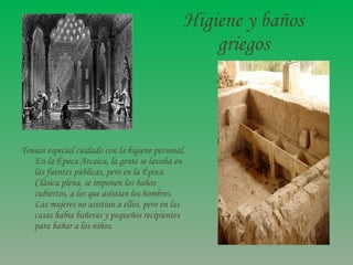 Higiene y baños griegos <ul><li>Tenían especial cuidado con la higiene personal. En la Época Arcaica, la gente se lavaba e...