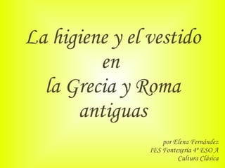 La higiene y el vestido en  la Grecia y Roma antiguas por Elena Fernández IES Fontexería 4º ESO A Cultura Clásica 