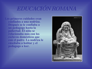 EDUCACIÓN ROMANA <ul><li>Los primeros cuidados eran confiados a una nodriza. Después se le confiaba a un pedagogo hasta la...
