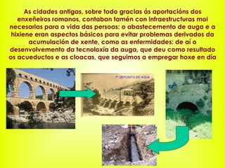 As cidades antigas, sobre todo gracias ás aportacións dos enxeñeiros romanos, contaban tamén con infraestructuras moi nece...