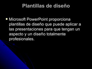 Plantillas de diseño

   Microsoft PowerPoint proporciona
    plantillas de diseño que puede aplicar a
    las presentaciones para que tengan un
    aspecto y un diseño totalmente
    profesionales.
 