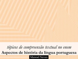 tópicos de compreensão textual no enem 
Aspectos de história da língua portuguesa 
Manoel Neves 
 