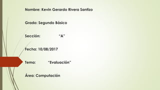 Nombre: Kevin Gerardo Rivera Santizo
Grado: Segundo Básico
Sección: “A”
Fecha: 10/08/2017
Tema: “Evaluación”
Área: Computación
 