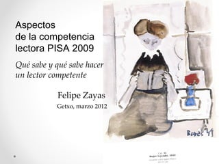 Aspectos
de la competencia
lectora PISA 2009
Qué sabe y qué sabe hacer
un lector competente

           Felipe Zayas
           Getxo, marzo 2012
 