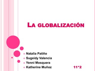 LA GLOBALIZACIÓN
 Natalia Patiño
 Sugeidy Valencia
 Yenni Mosquera
 Katherine Muñoz 11*2
 