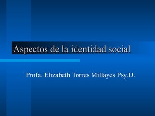 Aspectos de la identidad socialAspectos de la identidad social
Profa. Elizabeth Torres Millayes Psy.D.
 