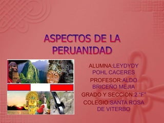 ASPECTOS DE LA PERUANIDAD ALUMNA:LEYDYDY POHL CACERES PROFESOR:ALDO BRICEÑO MEJIA GRADO Y SECCION:2 “F” COLEGIO:SANTA ROSA DE VITERBO 