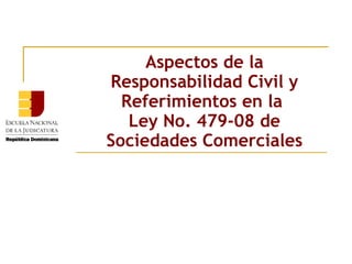 Aspectos de la
Responsabilidad Civil y
  Referimientos en la
   Ley No. 479-08 de
Sociedades Comerciales
 