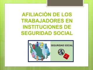 AFILIACIÒN DE LOS
TRABAJADORES EN
INSTITUCIONES DE
SEGURIDAD SOCIAL
 