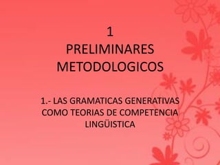 1
PRELIMINARES
METODOLOGICOS
1.- LAS GRAMATICAS GENERATIVAS
COMO TEORIAS DE COMPETENCIA
LINGÜISTICA
 