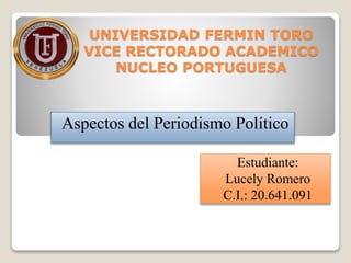 UNIVERSIDAD FERMIN TORO
VICE RECTORADO ACADEMICO
NUCLEO PORTUGUESA
Aspectos del Periodismo Político
Estudiante:
Lucely Romero
C.I.: 20.641.091
 