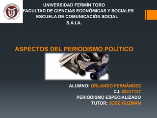 UNIVERSIDAD FERMÌN TORO
FACULTAD DE CIENCIAS ECONÒMICAS Y SOCIALES
ESCUELA DE COMUNICACIÒN SOCIAL
S.A.I.A.
ASPECTOS DEL PERIODISMO POLÌTICO
ALUMNO: ORLANDO FERNÀNDEZ
C.I. 20317137
PERIODISMO ESPECIALIZADO
TUTOR: JOSE GUZMAN
 
