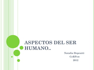 ASPECTOS DEL SER
HUMANO..
            Natalia Depratti
                CeRPsw
                  2012
 