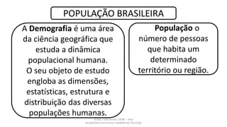 NOME / DISCIPLINA / SÉRIE – ANO
ACOMPANHE ESTA AULA TAMBÉM NO YOUTUBE
POPULAÇÃO BRASILEIRA
A Demografia é uma área
da ciên...