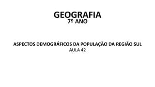 GEOGRAFIA
7º ANO
ASPECTOS DEMOGRÁFICOS DA POPULAÇÃO DA REGIÃO SUL
AULA 42
 