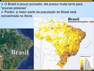 O Brasil é pouco povoado: ele possui muita terra para
“poucas pessoas”.
 Porém, a maior parte da população do Brasil es...