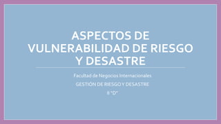 ASPECTOS DE
VULNERABILIDAD DE RIESGO
Y DESASTRE
Facultad de Negocios Internacionales
GESTIÓN DE RIESGOY DESASTRE
II “D”
 