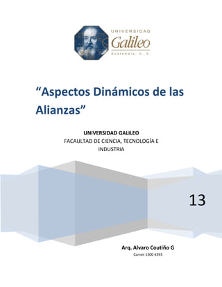 13
“Aspectos Dinámicos de las
Alianzas”
Arq. Alvaro Coutiño G
Carnet 1300 4393
UNIVERSIDAD GALILEO
FACAULTAD DE CIENCIA, TECNOLOGÍA E
INDUSTRIA
 