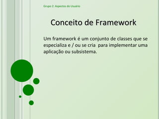 Conceito de Framework Um framework é um conjunto de classes que se especializa e / ou se cria  para implementar uma aplicação ou subsistema. Grupo 2: Aspectos do Usuário 