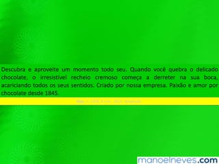 Descubra e aproveite um momento todo seu. Quando você quebra o delicado
chocolate, o irresistível recheio cremoso começa a derreter na sua boca,
acariciando todos os seus sentidos. Criado por nossa empresa. Paixão e amor por
chocolate desde 1845.
Veja, n. 2320, 8 mai., 2013. Adaptado.
 