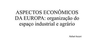 ASPECTOS ECONÔMICOS
DA EUROPA: organização do
espaço industrial e agrário
Rafael Ascari
 