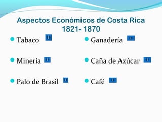 Aspectos Económicos de Costa Rica 
1821- 1870 
Tabaco 
Minería 
Palo de Brasil 
Ganadería 
Caña de Azúcar 
Café 
 