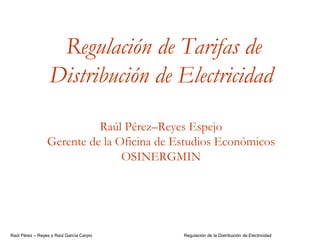 Raúl Pérez – Reyes y Raúl García Carpio Regulación de la Distribución de Electricidad
Regulación de Tarifas de
Distribución de Electricidad
Raúl Pérez–Reyes Espejo
Gerente de la Oficina de Estudios Económicos
OSINERGMIN
 