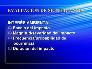 EVALUACIÓN DE SIGNIFICANCIA INTERÉS AMBIENTAL Escala del impacto Magnitud/severidad del impacto Frecuencia/probabilidad de  ocurrencia Duración del impacto 