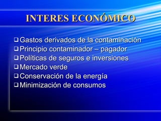 INTERES ECONÓMICO Gastos derivados de la contaminación Principio contaminador – pagador Políticas de seguros e inversiones Mercado verde Conservación de la energía Minimización de consumos 
