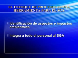 EL ENFOQUE DE PROCESOS ES UNA HERRAMIENTA PARA EL SGA Identificación de aspectos e impactos ambientales Integra a todo el personal al SGA 