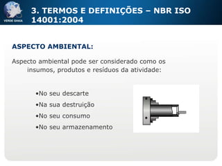 ASPECTO AMBIENTAL: 3. TERMOS E DEFINIÇÕES – NBR ISO 14001:2004 Aspecto ambiental pode ser considerado como os  insumos, produtos e resíduos da atividade: No seu descarte Na sua destruição No seu consumo No seu armazenamento 