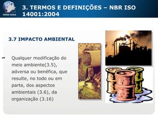 Qualquer modificação do meio ambiente(3.5), adversa ou benéfica, que resulte, no todo ou em parte, dos aspectos ambientais (3.6), da organização (3.16) 3.7 IMPACTO AMBIENTAL 3. TERMOS E DEFINIÇÕES – NBR ISO 14001:2004 